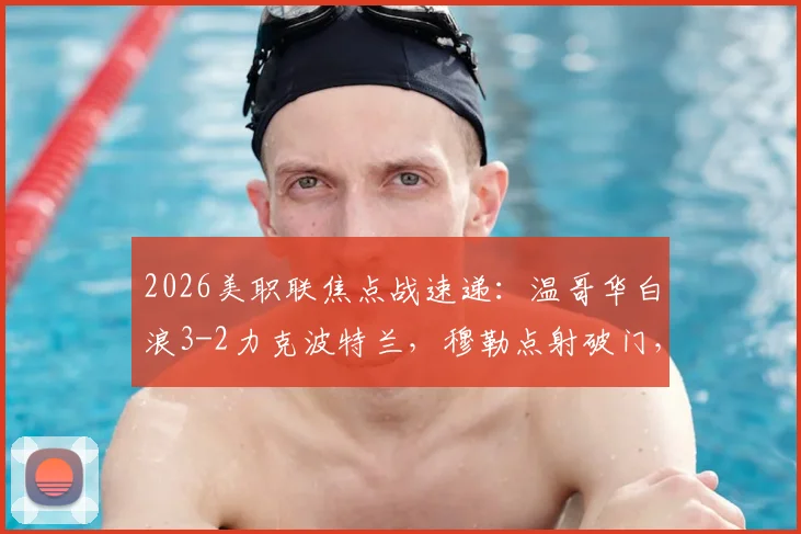 2026美职联焦点战速递：温哥华白浪3-2力克波特兰，穆勒点射破门，贝哈特补时上演绝杀好戏
