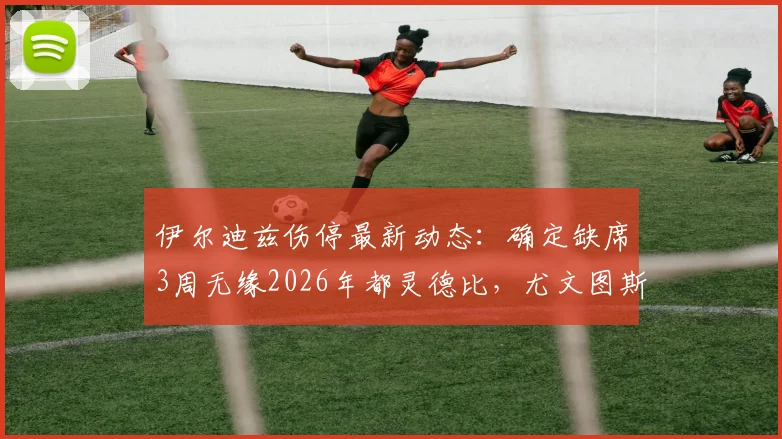 伊尔迪兹伤停最新动态：确定缺席3周无缘2026年都灵德比，尤文图斯锋线告急