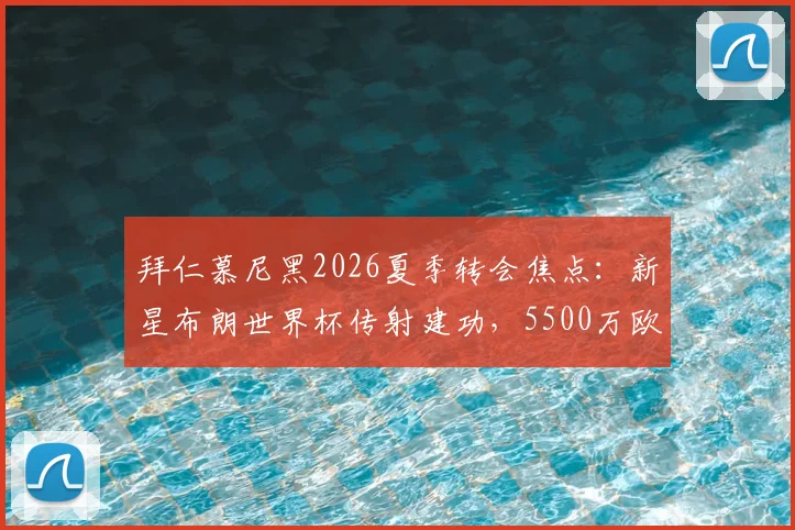 拜仁慕尼黑2026夏季转会焦点：新星布朗世界杯传射建功，5500万欧元身价是否物有所值？深度分析转会前景