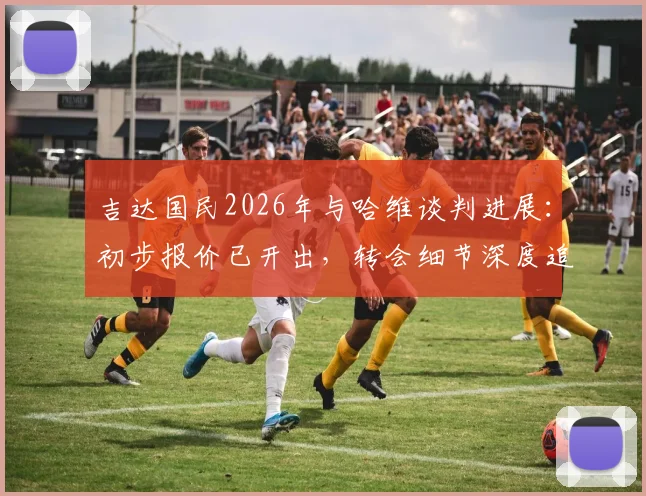吉达国民2026年与哈维谈判进展：初步报价已开出，转会细节深度追踪