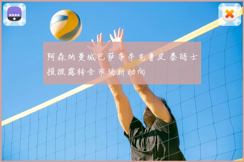 阿森纳曼城巴萨争夺克鲁皮 泰晤士报披露转会市场新动向