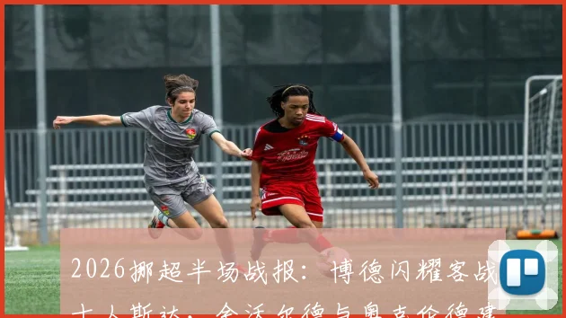 2026挪超半场战报:博德闪耀客战十人斯达,舍沃尔德与奥克伦德建功反超,战术解析与关键数据一览