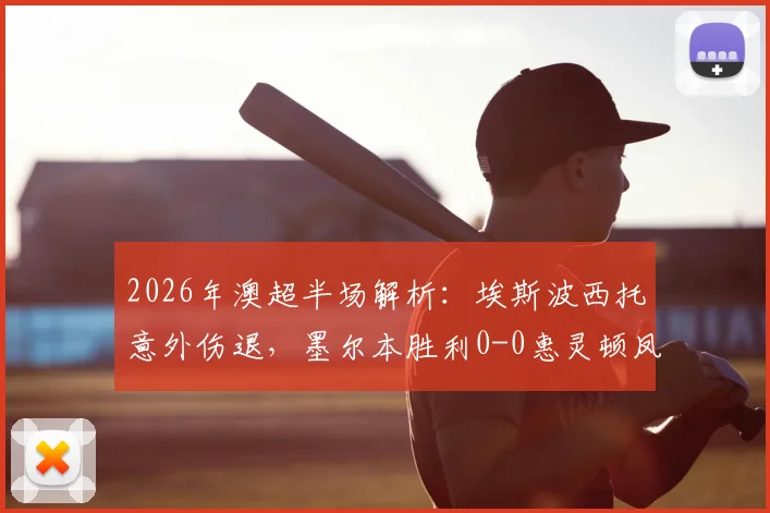 2026年澳超半场解析：埃斯波西托意外伤退，墨尔本胜利0-0惠灵顿凤凰战术复盘与比赛影响深度解读