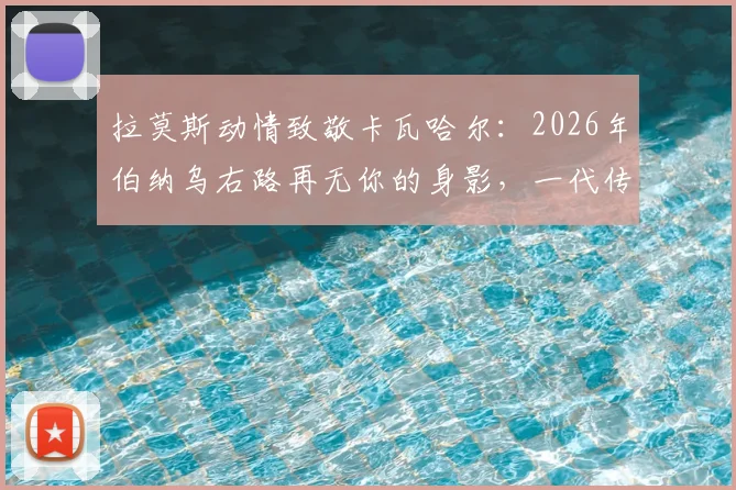 拉莫斯动情致敬卡瓦哈尔:2026年伯纳乌右路再无你的身影,一代传奇搭档落幕