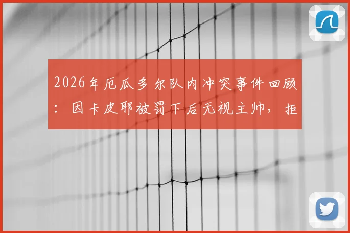 2026年厄瓜多尔队内冲突事件回顾:因卡皮耶被罚下后无视主帅,拒绝握手细节与深层原因分析