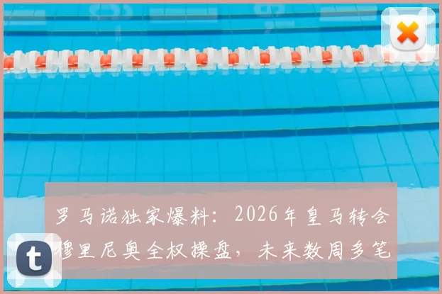 罗马诺独家爆料：2026年皇马转会穆里尼奥全权操盘，未来数周多笔重磅签约待官宣