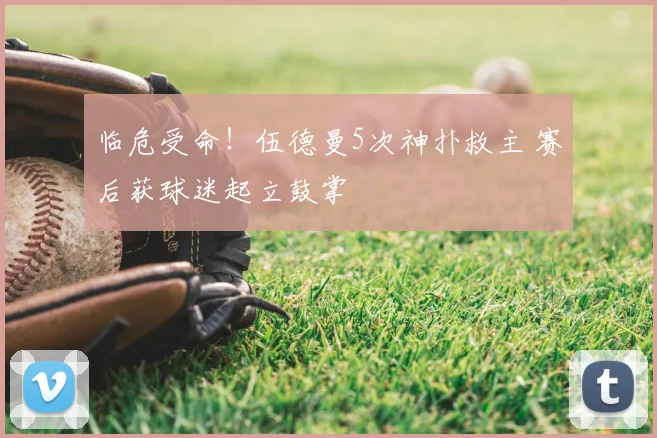 临危受命！伍德曼5次神扑救主 赛后获球迷起立鼓掌