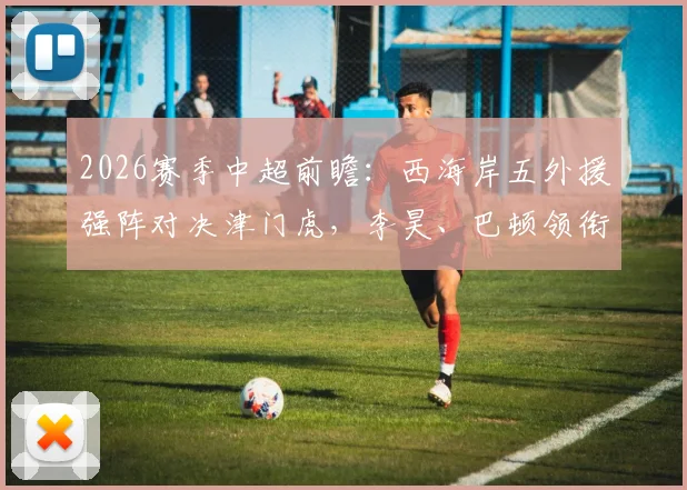 2026赛季中超前瞻：西海岸五外援强阵对决津门虎，李昊、巴顿领衔首发阵容深度解析