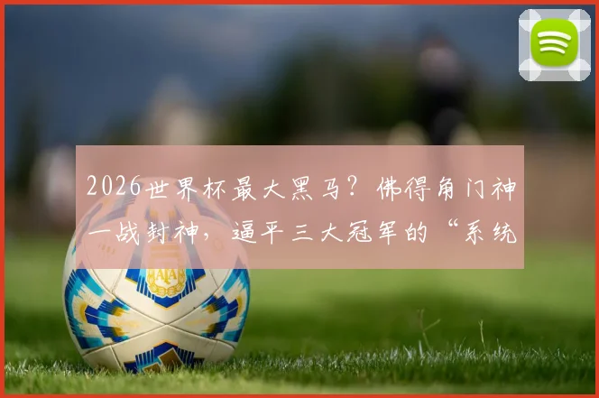 2026世界杯最大黑马？佛得角门神一战封神，逼平三大冠军的“系统局”背后真相