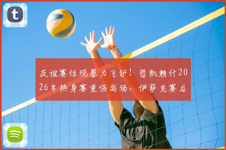 友谊赛惊现暴力飞铲！哲凯赖什2026年热身赛重伤离场，伊萨克赛后怒斥：这不是足球该有的样子，附犯规瞬间完整回放
