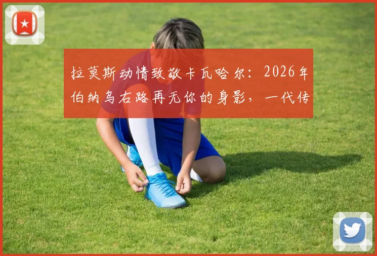 拉莫斯动情致敬卡瓦哈尔：2026年伯纳乌右路再无你的身影，一代传奇搭档落幕