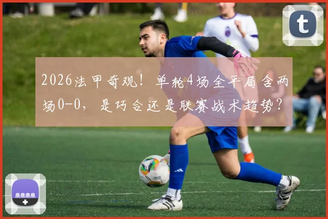2026法甲奇观！单轮4场全平局含两场0-0，是巧合还是联赛战术趋势？平局高发原因与影响深度解读