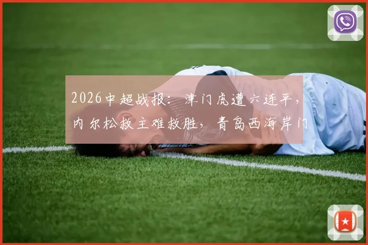 2026中超战报：津门虎遭六连平，内尔松救主难救胜，青岛西海岸门框成主角1-1