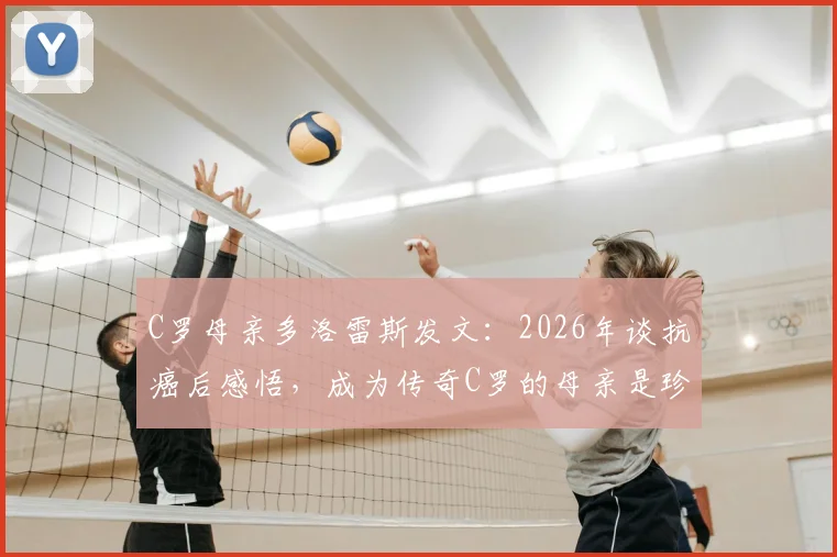 C罗母亲多洛雷斯发文:2026年谈抗癌后感悟,成为传奇C罗的母亲是珍贵礼物,母子情深细节回顾