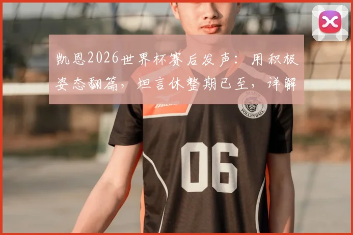 凯恩2026世界杯赛后发声：用积极姿态翻篇，坦言休整期已至，详解三狮军团领袖心声