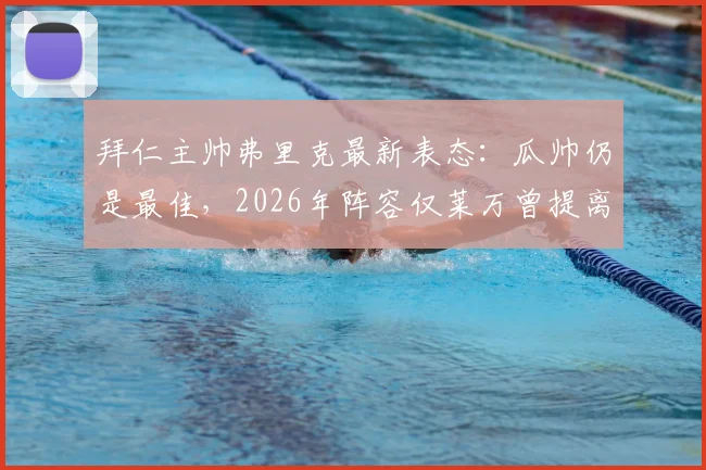 拜仁主帅弗里克最新表态：瓜帅仍是最佳，2026年阵容仅莱万曾提离队
