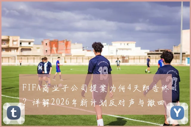 FIFA商业子公司提案为何4天即告终？详解2026年新计划反对声与撤回内幕