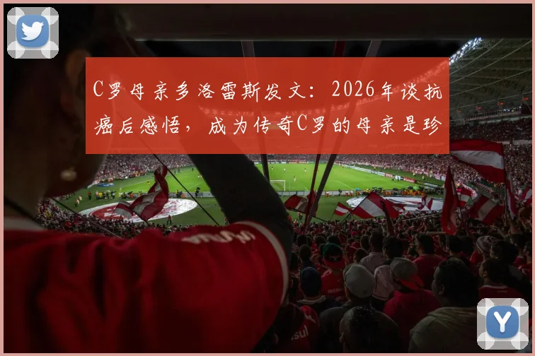 C罗母亲多洛雷斯发文：2026年谈抗癌后感悟，成为传奇C罗的母亲是珍贵礼物，母子情深细节回顾