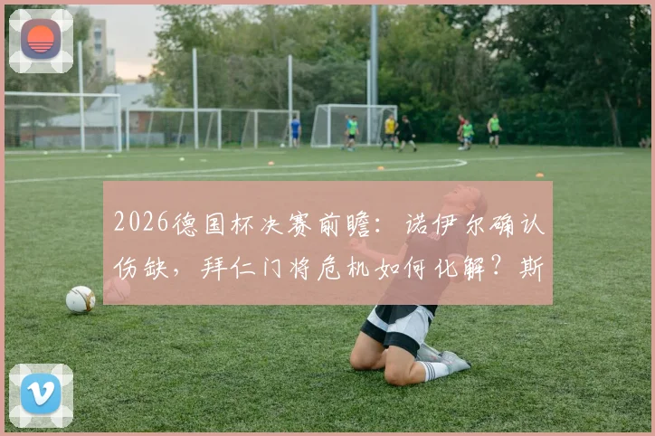 2026德国杯决赛前瞻：诺伊尔确认伤缺，拜仁门将危机如何化解？斯图加特迎良机
