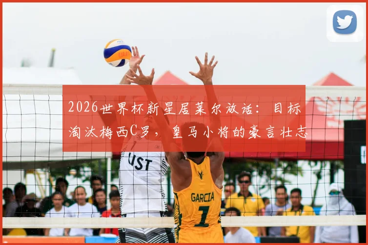 2026世界杯新星居莱尔放话：目标淘汰梅西C罗，皇马小将的豪言壮志与职业前景分析