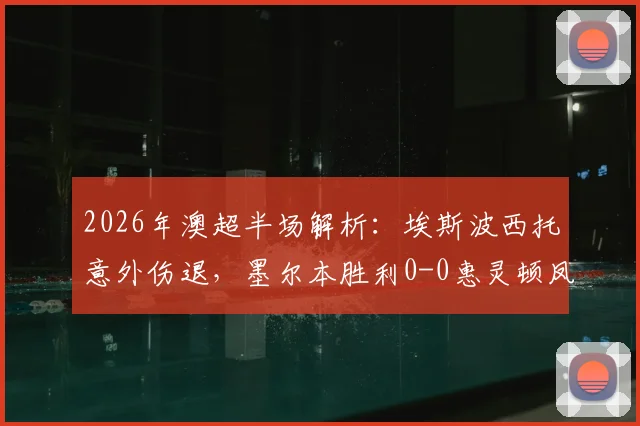2026年澳超半场解析：埃斯波西托意外伤退，墨尔本胜利0-0惠灵顿凤凰战术复盘与比赛影响深度解读