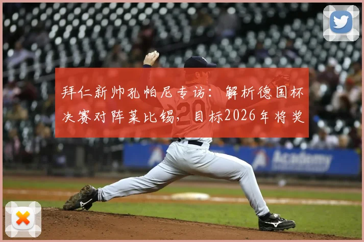 拜仁新帅孔帕尼专访：解析德国杯决赛对阵莱比锡，目标2026年将奖杯带回慕尼黑