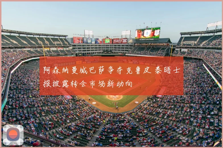 阿森纳曼城巴萨争夺克鲁皮 泰晤士报披露转会市场新动向