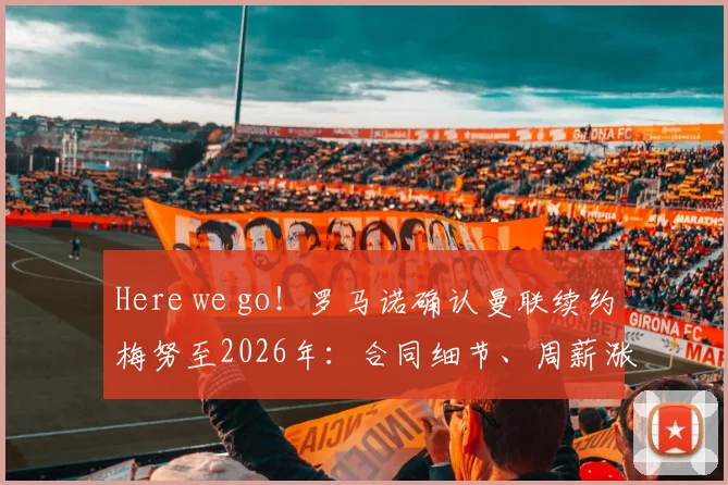 Here we go！罗马诺确认曼联续约梅努至2026年：合同细节、周薪涨幅及未来核心定位解读