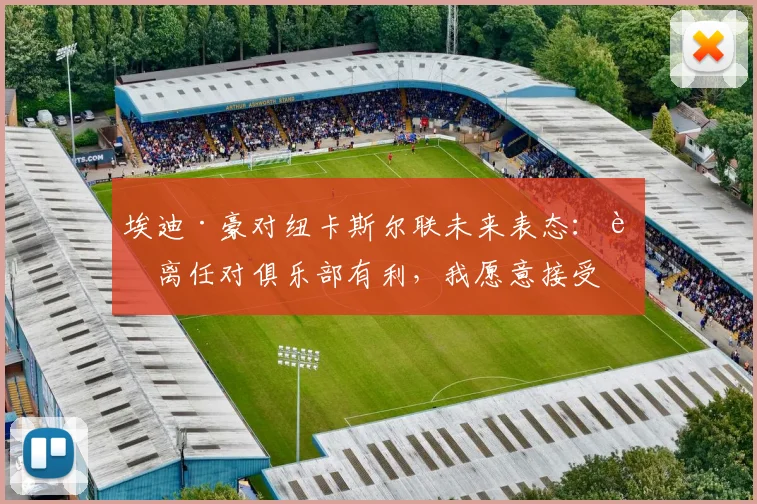 埃迪·豪对纽卡斯尔联未来表态:若离任对俱乐部有利,我愿意接受