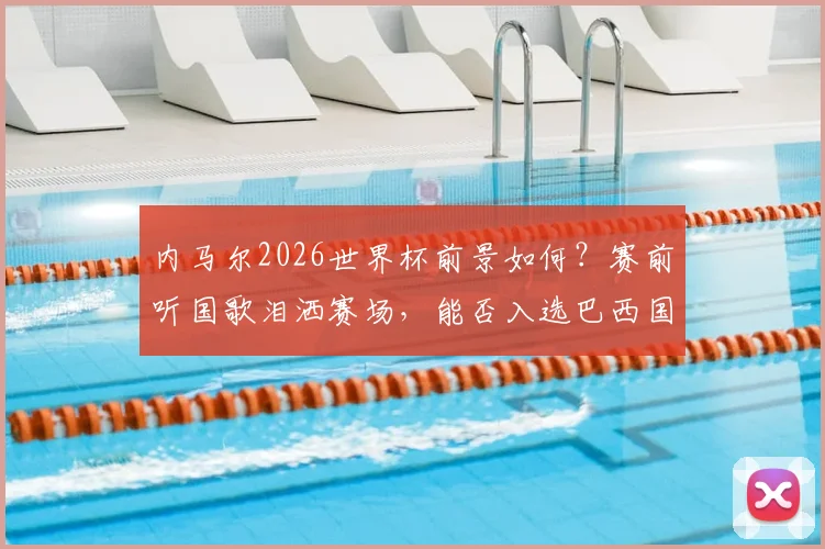 内马尔2026世界杯前景如何？赛前听国歌泪洒赛场，能否入选巴西国家队名单引热议