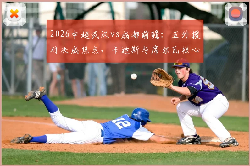 2026中超武汉vs成都前瞻：五外援对决成焦点，卡迪斯与席尔瓦核心PK全解析