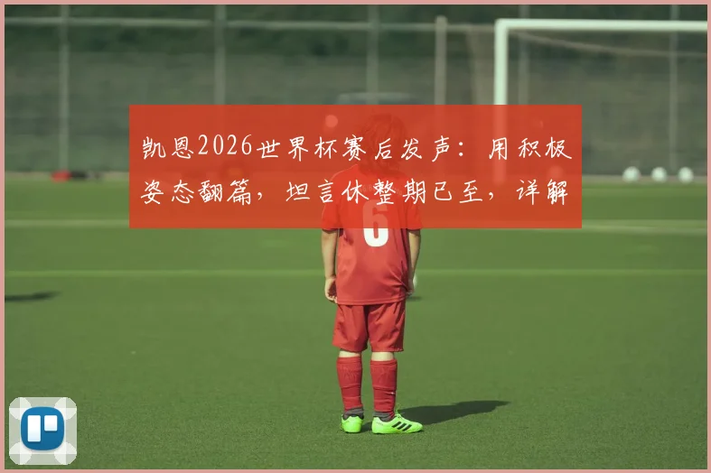 凯恩2026世界杯赛后发声:用积极姿态翻篇,坦言休整期已至,详解三狮军团领袖心声