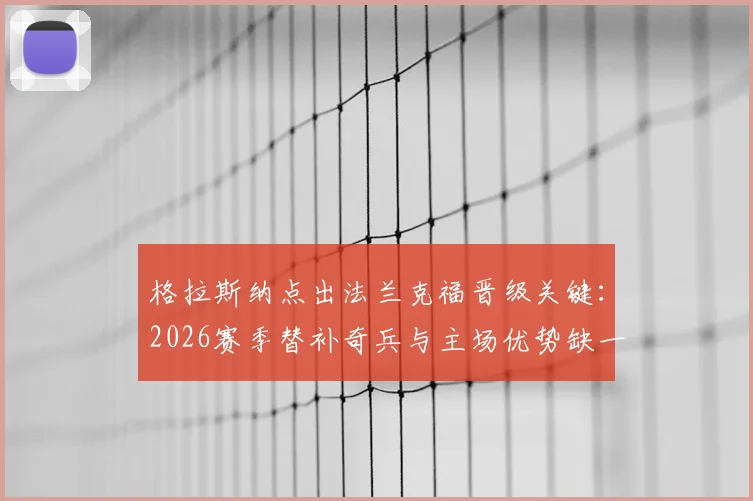 格拉斯纳点出法兰克福晋级关键:2026赛季替补奇兵与主场优势缺一不可