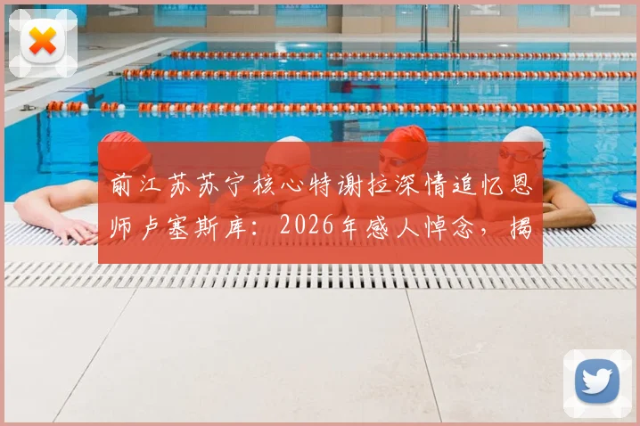 前江苏苏宁核心特谢拉深情追忆恩师卢塞斯库：2026年感人悼念，揭秘足坛情同父子的师徒关系