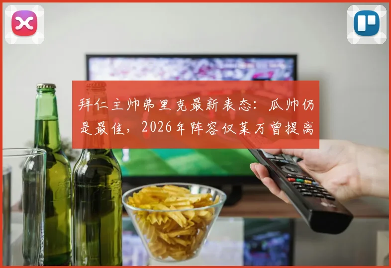 拜仁主帅弗里克最新表态：瓜帅仍是最佳，2026年阵容仅莱万曾提离队