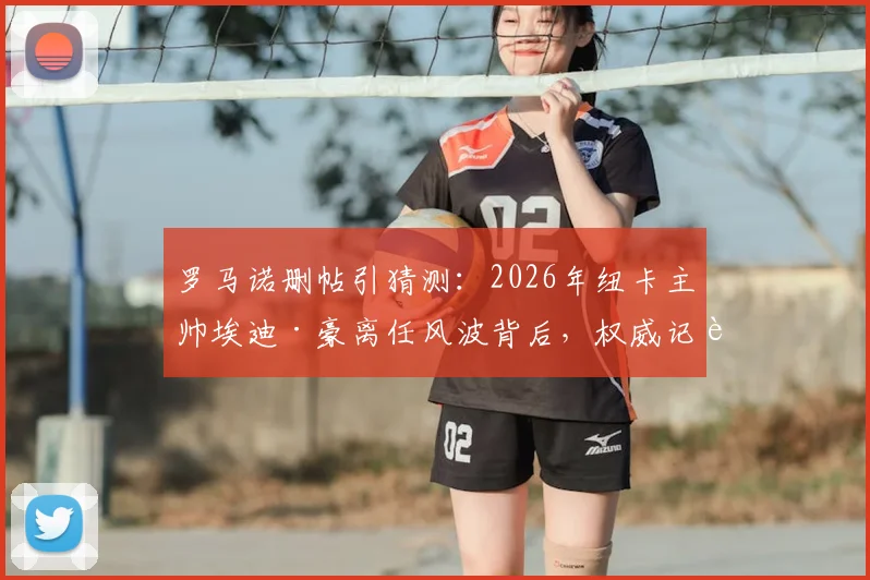 罗马诺删帖引猜测：2026年纽卡主帅埃迪·豪离任风波背后，权威记者消息为何反转？