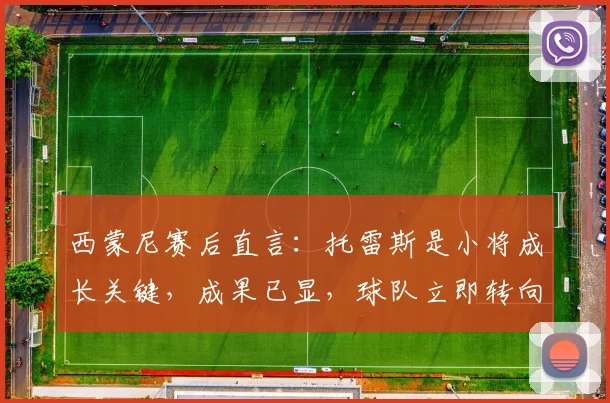 西蒙尼赛后直言：托雷斯是小将成长关键，成果已显，球队立即转向欧冠备战