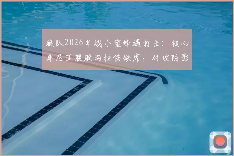 狼队2026年战小蜜蜂遇打击：核心库尼亚腹股沟拉伤缺席，对攻防影响分析与替代者前瞻