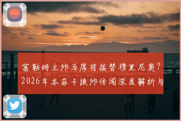 富勒姆主帅马席将接替穆里尼奥?2026年本菲卡换帅传闻深度解析与潜在影响