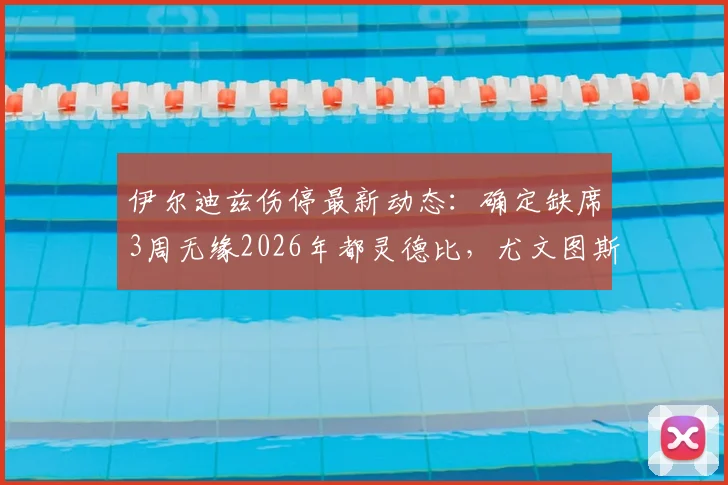 伊尔迪兹伤停最新动态:确定缺席3周无缘2026年都灵德比,尤文图斯锋线告急