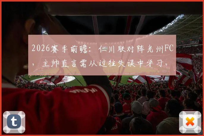 2026赛季前瞻：仁川联对阵光州FC，主帅直言需从过往失误中学习，避免重蹈覆辙