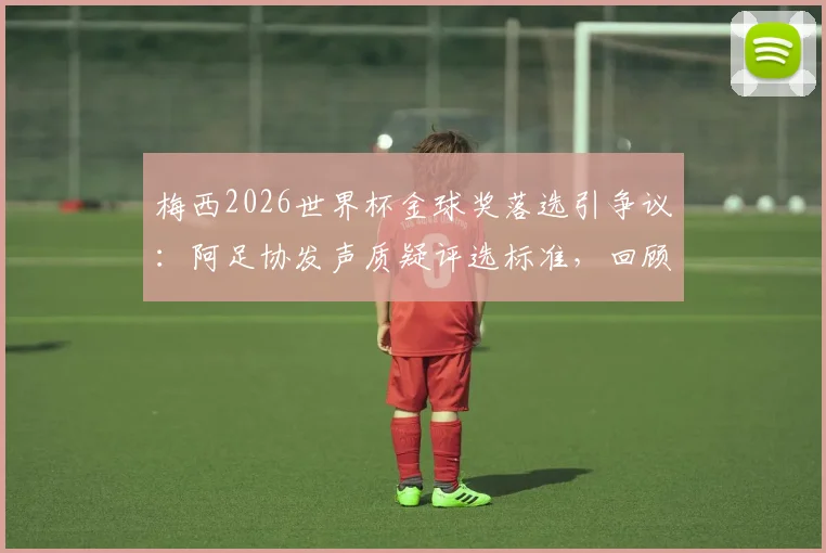 梅西2026世界杯金球奖落选引争议:阿足协发声质疑评选标准,回顾球王赛事表现