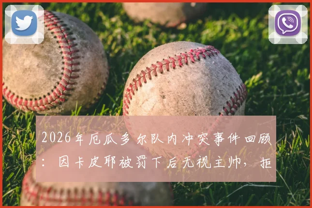 2026年厄瓜多尔队内冲突事件回顾：因卡皮耶被罚下后无视主帅，拒绝握手细节与深层原因分析