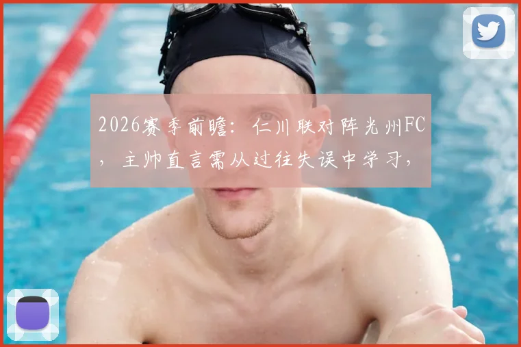 2026赛季前瞻:仁川联对阵光州FC,主帅直言需从过往失误中学习,避免重蹈覆辙