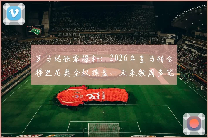 罗马诺独家爆料：2026年皇马转会穆里尼奥全权操盘，未来数周多笔重磅签约待官宣