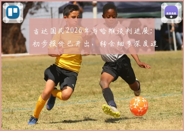 吉达国民2026年与哈维谈判进展:初步报价已开出,转会细节深度追踪
