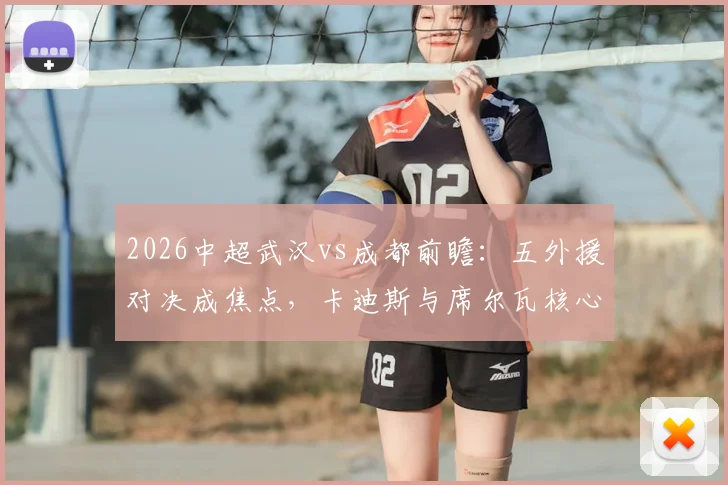 2026中超武汉vs成都前瞻：五外援对决成焦点，卡迪斯与席尔瓦核心PK全解析
