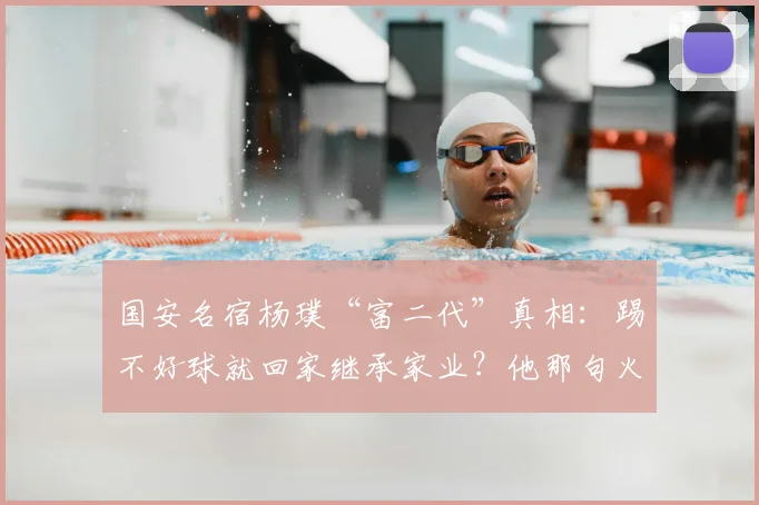 国安名宿杨璞“富二代”真相：踢不好球就回家继承家业？他那句火出圈的脏话是什么