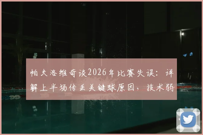 帕夫洛维奇谈2026年比赛失误:详解上半场传丢关键球原因,技术弱点与心态调整全解析