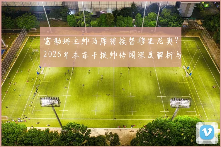 富勒姆主帅马席将接替穆里尼奥？2026年本菲卡换帅传闻深度解析与潜在影响